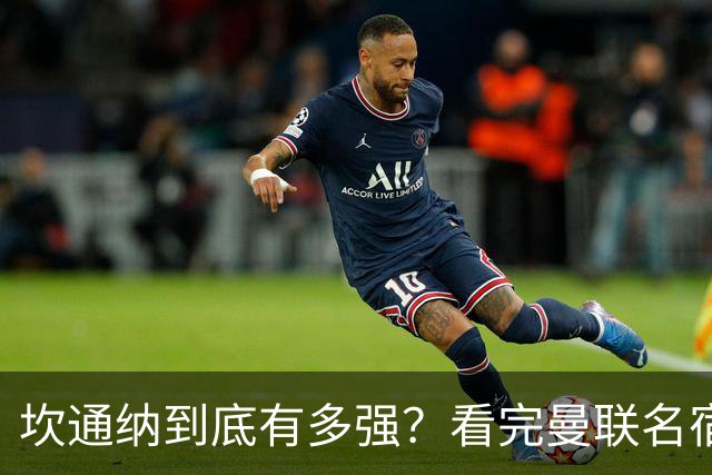 坎通纳到底有多强？看完曼联名宿的评价，才能理解他的特殊地位