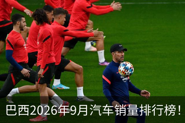 巴西2026年9月汽车销量排行榜！比亚迪环比略微下滑，销量22254辆；奇瑞销量15419辆；长城销量8964辆！