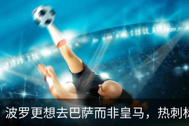波罗更想去巴萨而非皇马，热刺标价7500万英镑