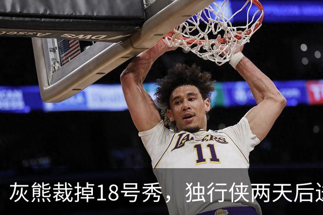 灰熊裁掉18号秀，独行侠两天后送上双向合同