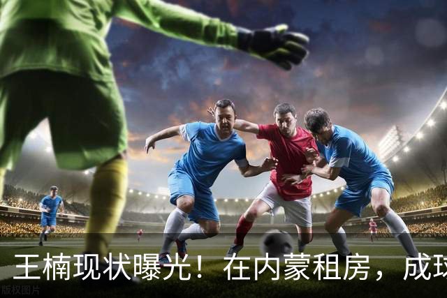 王楠现状曝光！在内蒙租房，成球队主帅，资产查封被带走早有真相