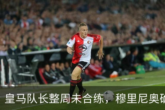皇马队长整周未合练，穆里尼奥确认他不会首发