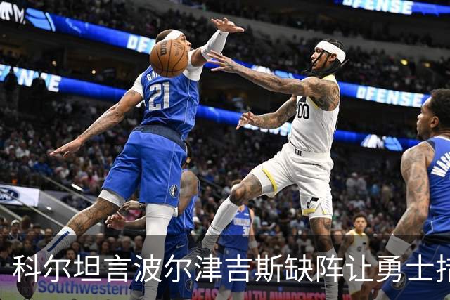科尔坦言波尔津吉斯缺阵让勇士措手不及