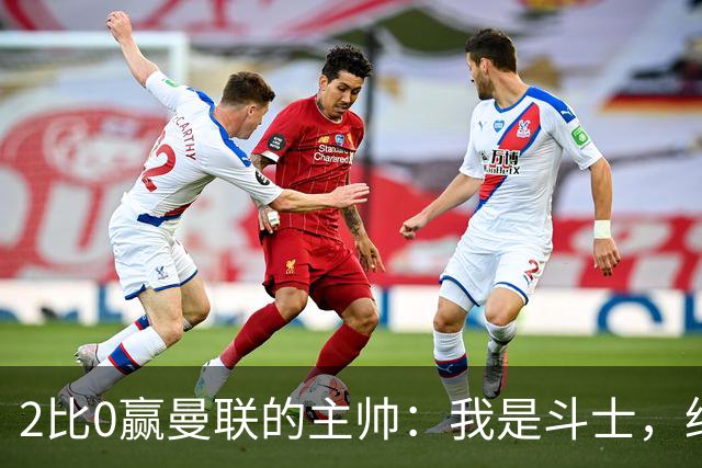 2比0赢曼联的主帅：我是斗士，绝不投降